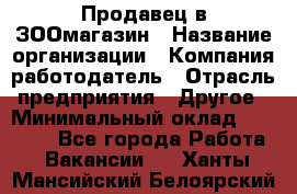 Продавец в ЗООмагазин › Название организации ­ Компания-работодатель › Отрасль предприятия ­ Другое › Минимальный оклад ­ 15 000 - Все города Работа » Вакансии   . Ханты-Мансийский,Белоярский г.